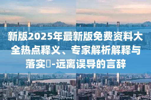 新版2025年最新版免費(fèi)資料大全熱點(diǎn)釋義、專家解析解釋與落實(shí)?-遠(yuǎn)離誤導(dǎo)的言辭