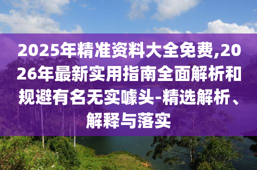 2025年精準(zhǔn)資料大全免費(fèi),2026年最新實(shí)用指南全面解析和規(guī)避有名無(wú)實(shí)噱頭-精選解析、解釋與落實(shí)