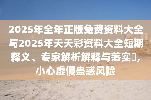 2025年全年正版免費(fèi)資料大全與2025年天天彩資料大全短期釋義、專家解析解釋與落實(shí)?,小心虛假蠱惑風(fēng)險(xiǎn)