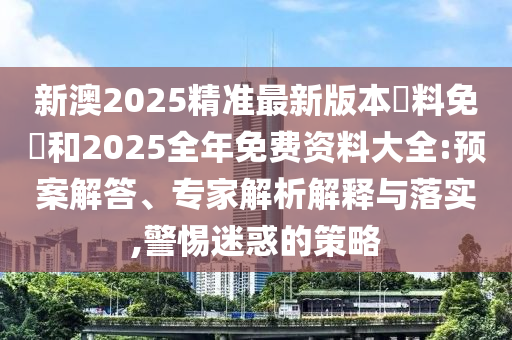 新澳2025精準(zhǔn)最新版本資料免費(fèi)和2025全年免費(fèi)資料大全:預(yù)案解答、專家解析解釋與落實(shí),警惕迷惑的策略