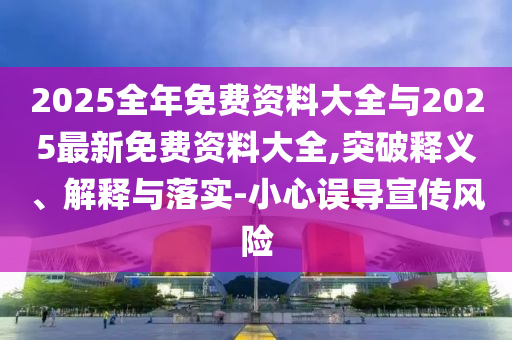 2025全年免費(fèi)資料大全與2025最新免費(fèi)資料大全,突破釋義、解釋與落實(shí)-小心誤導(dǎo)宣傳風(fēng)險(xiǎn)