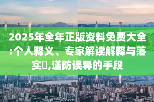 2025年全年正版資料免費(fèi)大全:個(gè)人釋義、專家解讀解釋與落實(shí)?,謹(jǐn)防誤導(dǎo)的手段