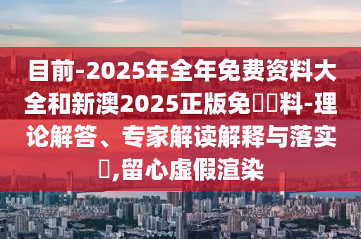 目前-2025年全年免費資料大全和新澳2025正版免費資料-理論解答、專家解讀解釋與落實?,留心虛假渲染