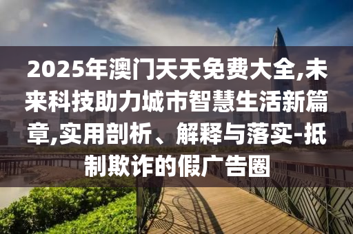 2025年澳門天天免費大全,未來科技助力城市智慧生活新篇章,實用剖析、解釋與落實-抵制欺詐的假廣告圈