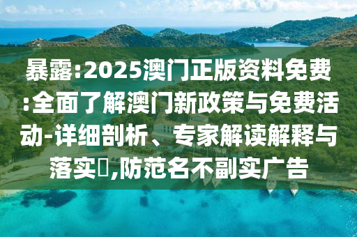 暴露:2025澳門正版資料免費:全面了解澳門新政策與免費活動-詳細剖析、專家解讀解釋與落實?,防范名不副實廣告