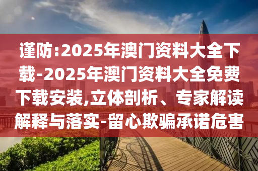 謹防:2025年澳門資料大全下載-2025年澳門資料大全免費下載安裝,立體剖析、專家解讀解釋與落實-留心欺騙承諾危害