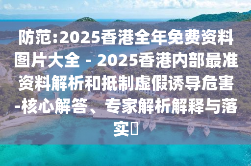 防范:2025香港全年免費資料圖片大全 - 2025香港內(nèi)部最準資料解析和抵制虛假誘導危害-核心解答、專家解析解釋與落實?