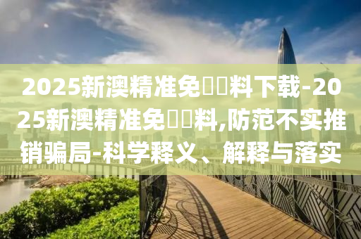 2025新澳精準(zhǔn)免費(fèi)資料下載-2025新澳精準(zhǔn)免費(fèi)資料,防范不實(shí)推銷騙局-科學(xué)釋義、解釋與落實(shí)