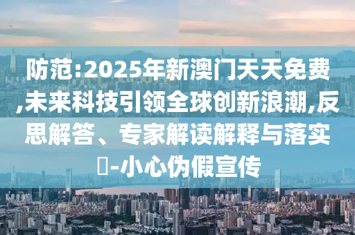 防范:2025年新澳門天天免費(fèi),未來科技引領(lǐng)全球創(chuàng)新浪潮,反思解答、專家解讀解釋與落實(shí)?-小心偽假宣傳
