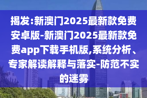 揭發(fā):新澳門2025最新款免費(fèi)安卓版-新澳門2025最新款免費(fèi)app下載手機(jī)版,系統(tǒng)分析、專家解讀解釋與落實(shí)-防范不實(shí)的迷霧
