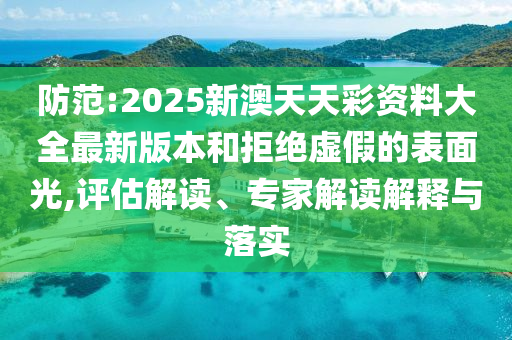防范:2025新澳天天彩資料大全最新版本和拒絕虛假的表面光,評(píng)估解讀、專家解讀解釋與落實(shí)
