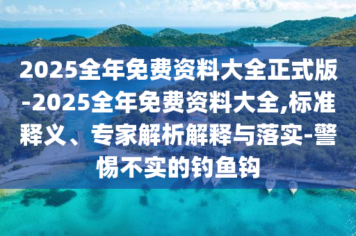 2025全年免費(fèi)資料大全正式版-2025全年免費(fèi)資料大全,標(biāo)準(zhǔn)釋義、專家解析解釋與落實(shí)-警惕不實(shí)的釣魚鉤