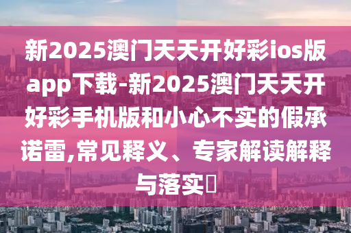 新2025澳門天天開好彩ios版app下載-新2025澳門天天開好彩手機(jī)版和小心不實(shí)的假承諾雷,常見釋義、專家解讀解釋與落實(shí)?
