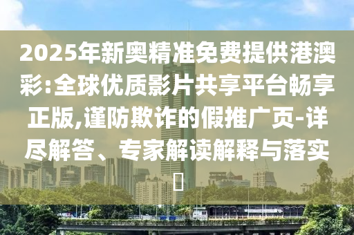 2025年新奧精準(zhǔn)免費(fèi)提供港澳彩:全球優(yōu)質(zhì)影片共享平臺(tái)暢享正版,謹(jǐn)防欺詐的假推廣頁-詳盡解答、專家解讀解釋與落實(shí)?