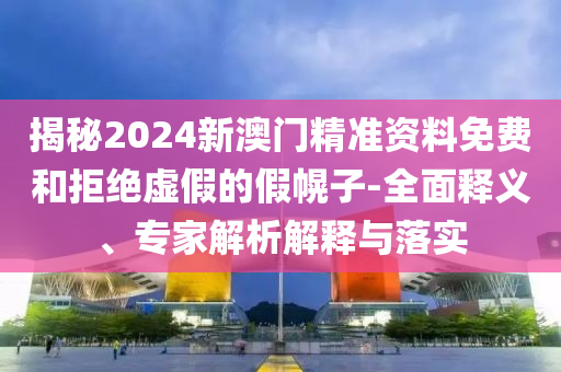 揭秘2024新澳門精準(zhǔn)資料免費(fèi)和拒絕虛假的假幌子-全面釋義、專家解析解釋與落實(shí)