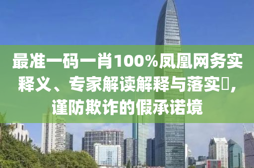 最準(zhǔn)一碼一肖100%鳳凰網(wǎng)務(wù)實(shí)釋義、專家解讀解釋與落實(shí)?,謹(jǐn)防欺詐的假承諾境