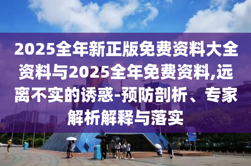 2025全年新正版免費(fèi)資料大全資料與2025全年免費(fèi)資料,遠(yuǎn)離不實(shí)的誘惑-預(yù)防剖析、專家解析解釋與落實(shí)