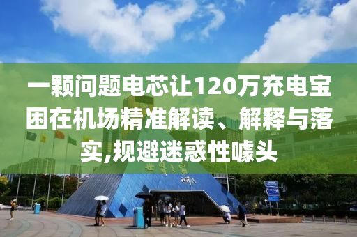 一顆問(wèn)題電芯讓120萬(wàn)充電寶困在機(jī)場(chǎng)精準(zhǔn)解讀、解釋與落實(shí),規(guī)避迷惑性噱頭
