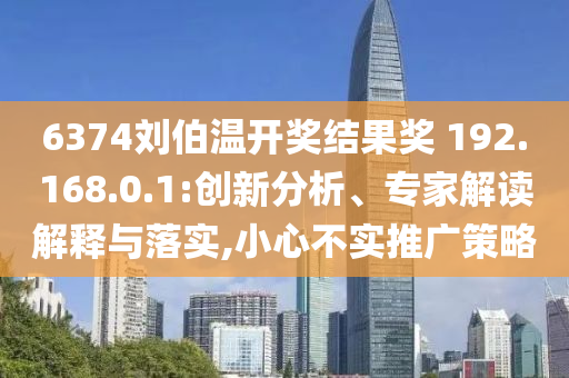 6374劉伯溫開獎(jiǎng)結(jié)果獎(jiǎng)?192.168.0.1:創(chuàng)新分析、專家解讀解釋與落實(shí),小心不實(shí)推廣策略