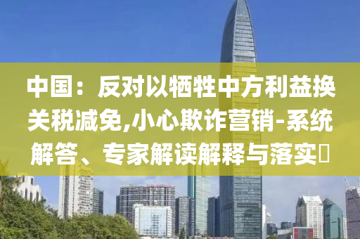 中國(guó)：反對(duì)以犧牲中方利益換關(guān)稅減免,小心欺詐營(yíng)銷-系統(tǒng)解答、專家解讀解釋與落實(shí)?