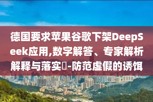 德國(guó)要求蘋果谷歌下架DeepSeek應(yīng)用,數(shù)字解答、專家解析解釋與落實(shí)?-防范虛假的誘餌