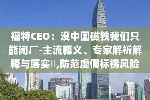 福特CEO：沒中國(guó)磁鐵我們只能閉廠-主流釋義、專家解析解釋與落實(shí)?,防范虛假標(biāo)榜風(fēng)險(xiǎn)