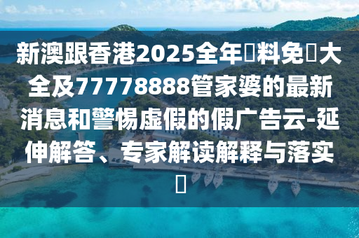 新澳跟香港2025全年資料免費(fèi)大全及77778888管家婆的最新消息和警惕虛假的假?gòu)V告云-延伸解答、專家解讀解釋與落實(shí)?