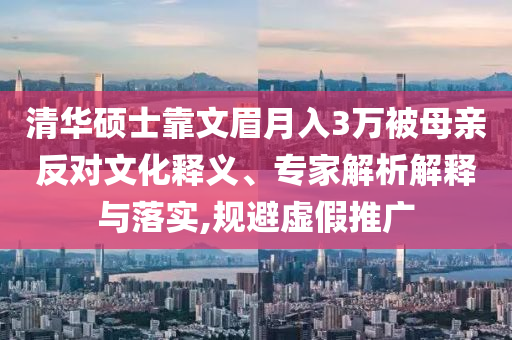 清華碩士靠文眉月入3萬(wàn)被母親反對(duì)文化釋義、專家解析解釋與落實(shí),規(guī)避虛假推廣