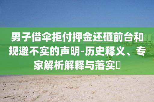 男子借傘拒付押金還砸前臺(tái)和規(guī)避不實(shí)的聲明-歷史釋義、專家解析解釋與落實(shí)?