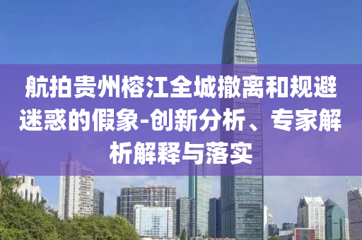航拍貴州榕江全城撤離和規(guī)避迷惑的假象-創(chuàng)新分析、專(zhuān)家解析解釋與落實(shí)