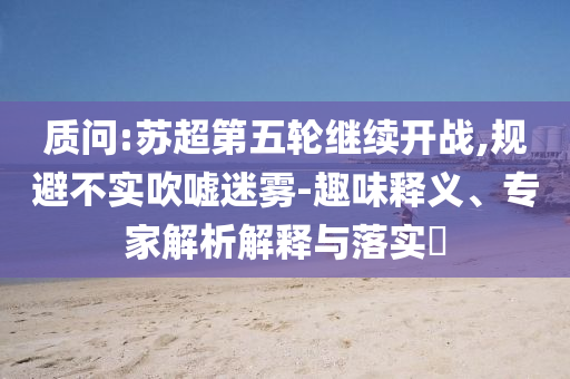 質(zhì)問(wèn):蘇超第五輪繼續(xù)開(kāi)戰(zhàn),規(guī)避不實(shí)吹噓迷霧-趣味釋義、專(zhuān)家解析解釋與落實(shí)?
