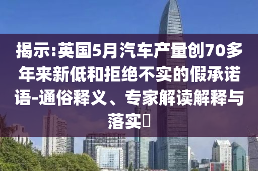 揭示:英國(guó)5月汽車(chē)產(chǎn)量創(chuàng)70多年來(lái)新低和拒絕不實(shí)的假承諾語(yǔ)-通俗釋義、專(zhuān)家解讀解釋與落實(shí)?