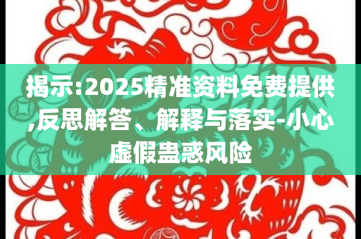 揭示:2025精準(zhǔn)資料免費(fèi)提供,反思解答、解釋與落實(shí)-小心虛假蠱惑風(fēng)險(xiǎn)