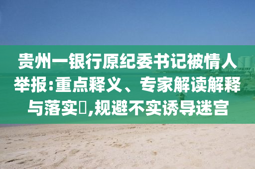 貴州一銀行原紀(jì)委書(shū)記被情人舉報(bào):重點(diǎn)釋義、專(zhuān)家解讀解釋與落實(shí)?,規(guī)避不實(shí)誘導(dǎo)迷宮