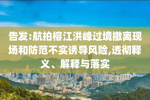 告發(fā):航拍榕江洪峰過(guò)境撤離現(xiàn)場(chǎng)和防范不實(shí)誘導(dǎo)風(fēng)險(xiǎn),透徹釋義、解釋與落實(shí)