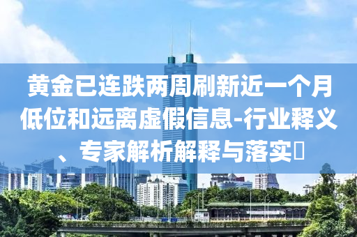 黃金已連跌兩周刷新近一個(gè)月低位和遠(yuǎn)離虛假信息-行業(yè)釋義、專(zhuān)家解析解釋與落實(shí)?