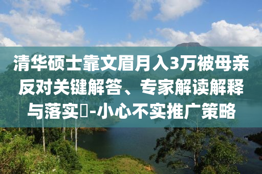 清華碩士靠文眉月入3萬(wàn)被母親反對(duì)關(guān)鍵解答、專(zhuān)家解讀解釋與落實(shí)?-小心不實(shí)推廣策略