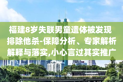 福建8歲失聯(lián)男童遺體被發(fā)現(xiàn) 排除他殺-保障分析、專家解析解釋與落實,小心言過其實推廣