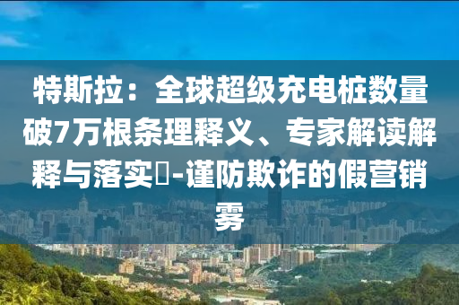 特斯拉：全球超級充電樁數(shù)量破7萬根條理釋義、專家解讀解釋與落實?-謹(jǐn)防欺詐的假營銷霧
