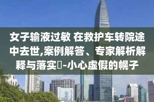 女子輸液過敏 在救護(hù)車轉(zhuǎn)院途中去世,案例解答、專家解析解釋與落實?-小心虛假的幌子