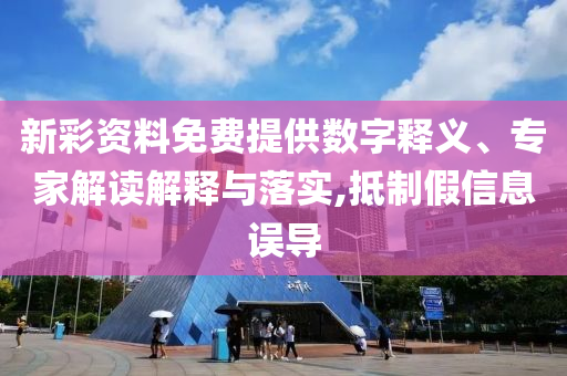 新彩資料免費(fèi)提供數(shù)字釋義、專家解讀解釋與落實(shí),抵制假信息誤導(dǎo)