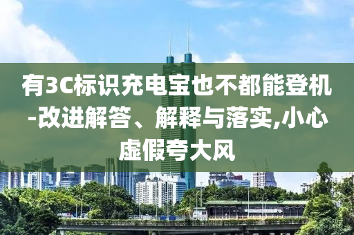 有3C標(biāo)識充電寶也不都能登機(jī)-改進(jìn)解答、解釋與落實,小心虛假夸大風(fēng)