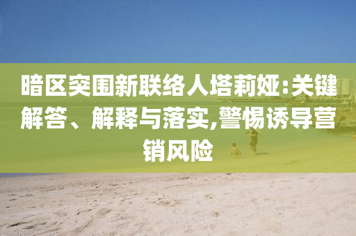 暗區(qū)突圍新聯(lián)絡(luò)人塔莉婭:關(guān)鍵解答、解釋與落實,警惕誘導(dǎo)營銷風(fēng)險