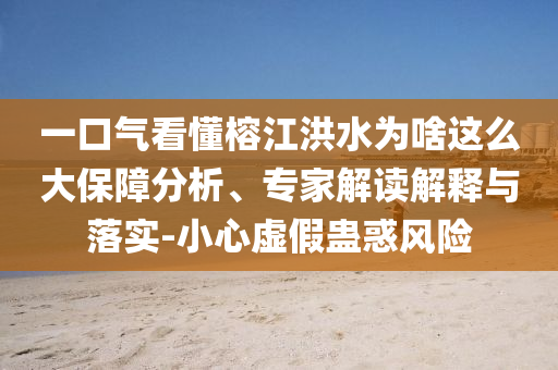 一口氣看懂榕江洪水為啥這么大保障分析、專家解讀解釋與落實-小心虛假蠱惑風(fēng)險