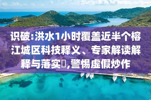 識破:洪水1小時覆蓋近半個榕江城區(qū)科技釋義、專家解讀解釋與落實?,警惕虛假炒作