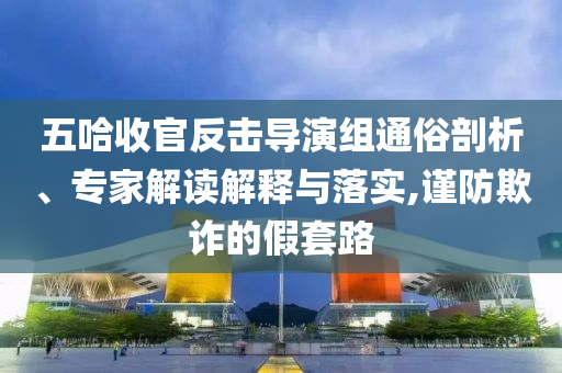 五哈收官反擊導(dǎo)演組通俗剖析、專家解讀解釋與落實,謹(jǐn)防欺詐的假套路