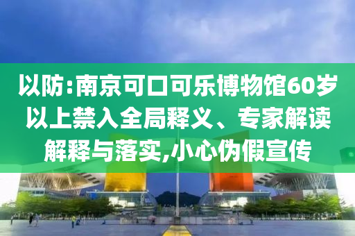 以防:南京可口可樂博物館60歲以上禁入全局釋義、專家解讀解釋與落實(shí),小心偽假宣傳