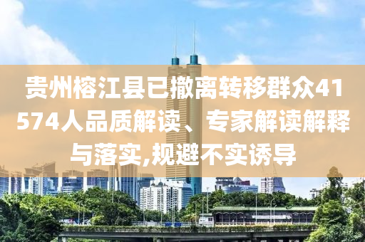 貴州榕江縣已撤離轉(zhuǎn)移群眾41574人品質(zhì)解讀、專家解讀解釋與落實(shí),規(guī)避不實(shí)誘導(dǎo)