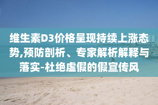 維生素D3價格呈現(xiàn)持續(xù)上漲態(tài)勢,預防剖析、專家解析解釋與落實-杜絕虛假的假宣傳風