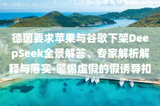 德國要求蘋果與谷歌下架DeepSeek全景解答、專家解析解釋與落實-警惕虛假的假誘導扣